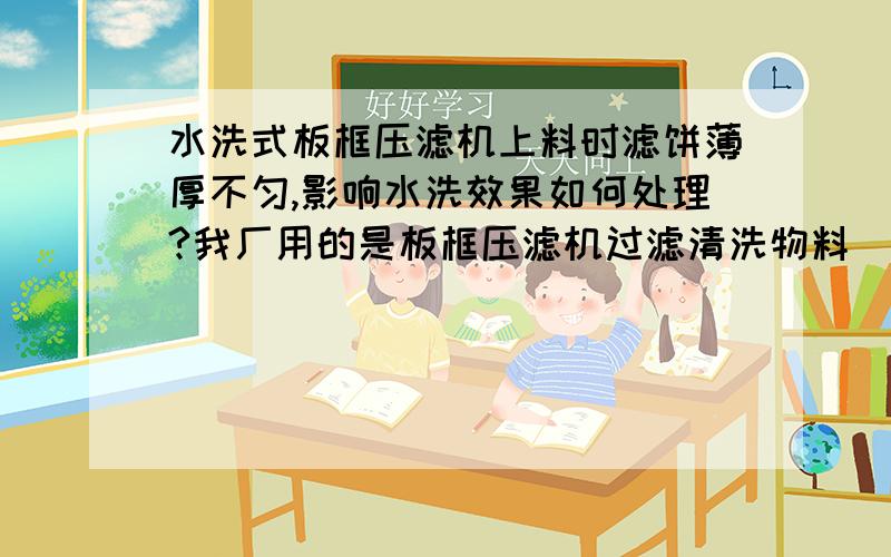 水洗式板框压滤机上料时滤饼薄厚不匀,影响水洗效果如何处理?我厂用的是板框压滤机过滤清洗物料（物料有一定粘性）,但现在水洗效果不好,经观察可能是因为上料时滤饼薄厚不匀造成的,