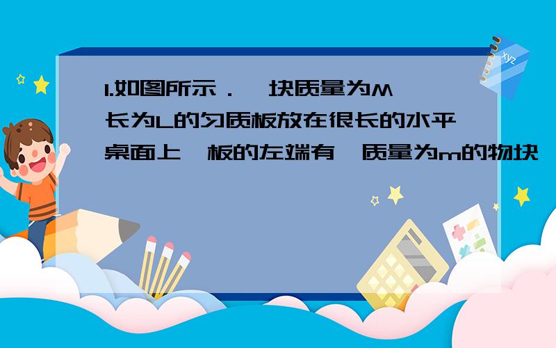 1.如图所示．一块质量为M、长为L的匀质板放在很长的水平桌面上,板的左端有一质量为m的物块,物块上连接一1.\x05如图所示．一块质量为M、长为L的匀质板放在很长的水平桌面上,板的左端有一