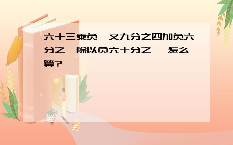 六十三乘负一又九分之四加负六分之一除以负六十分之一 怎么算?