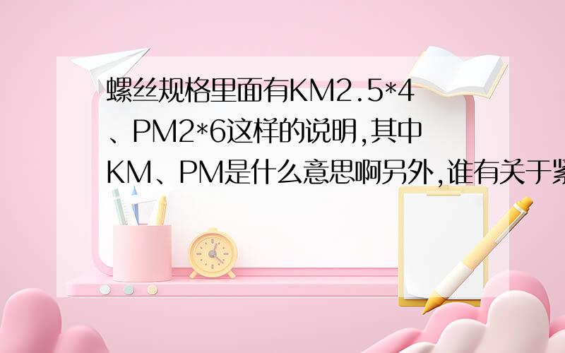 螺丝规格里面有KM2.5*4、PM2*6这样的说明,其中KM、PM是什么意思啊另外,谁有关于紧固件的规格手册给我一份,