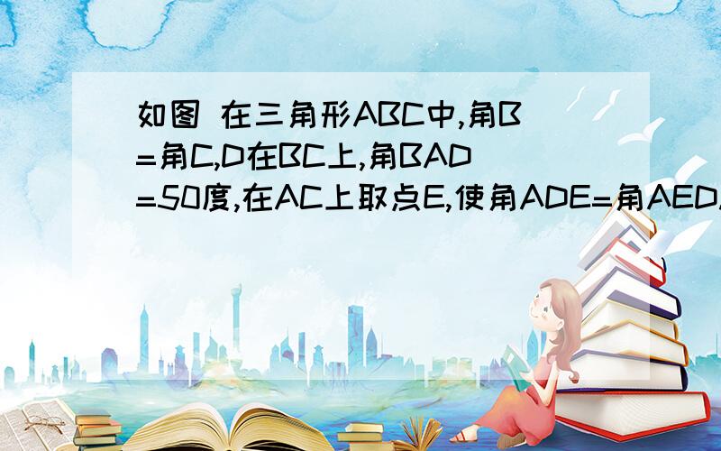 如图 在三角形ABC中,角B=角C,D在BC上,角BAD=50度,在AC上取点E,使角ADE=角AED.求角EDC的度数.