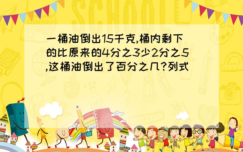 一桶油倒出15千克,桶内剩下的比原来的4分之3少2分之5,这桶油倒出了百分之几?列式