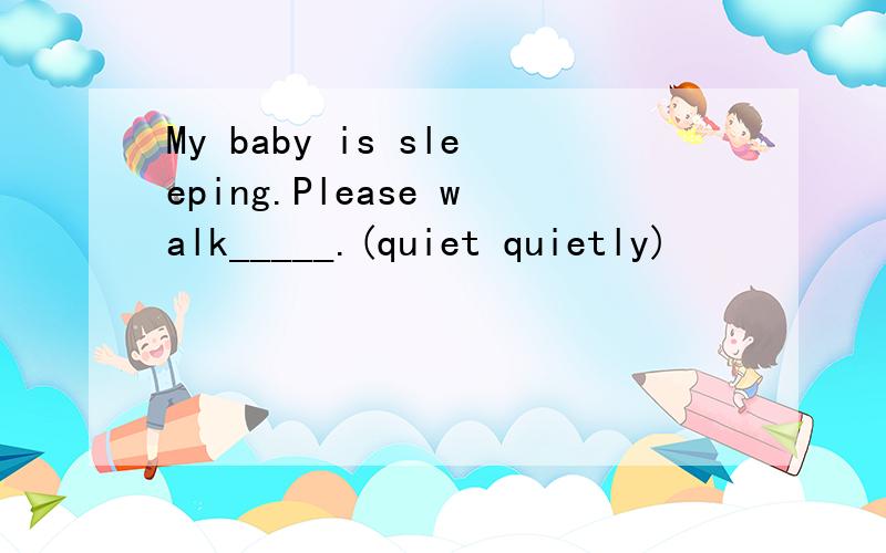 My baby is sleeping.Please walk_____.(quiet quietly)