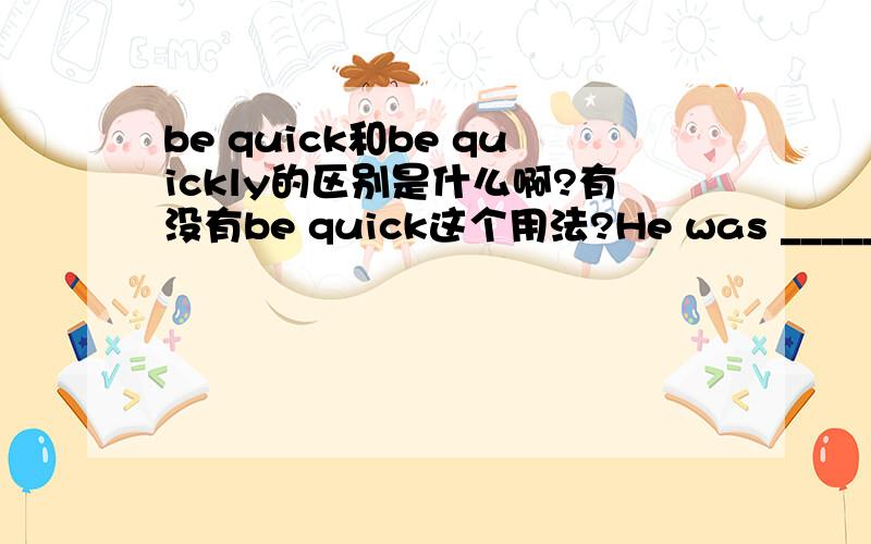 be quick和be quickly的区别是什么啊?有没有be quick这个用法?He was _______the teacher's questions.A.quickly to undersand B.quick to understandC.quickly understood D.quick understanding