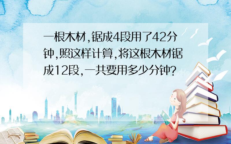 一根木材,锯成4段用了42分钟,照这样计算,将这根木材锯成12段,一共要用多少分钟?