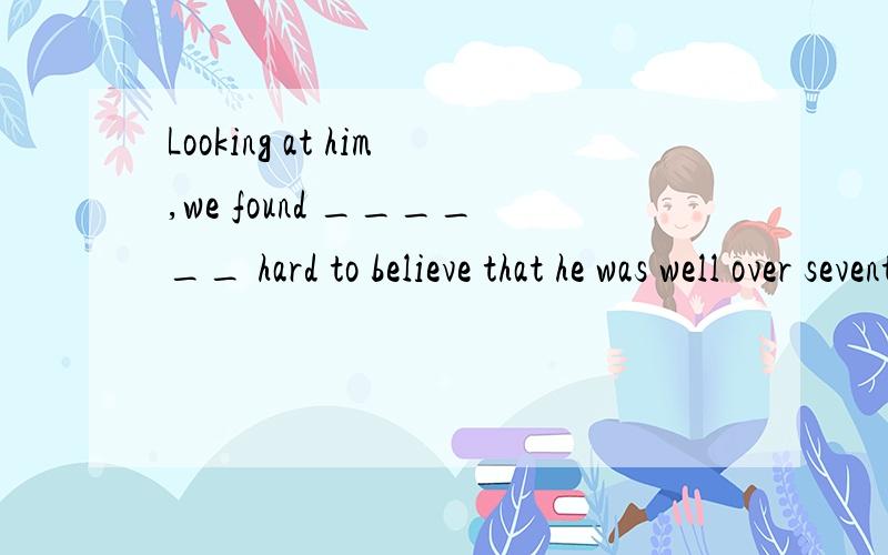 Looking at him,we found ______ hard to believe that he was well over seventy.Looking at him,we found ___c___ hard to believe that he was well over seventy.A．that B．/C．it D．what请问这题选什么．为什么?