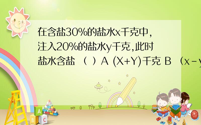 在含盐30%的盐水x千克中,注入20%的盐水y千克,此时盐水含盐 （ ）A (X+Y)千克 B （x-y)千克 C （0.3x+0.2y)千克 D【(0.3x+y)*0.2】千克*是乘号 【】是大括号