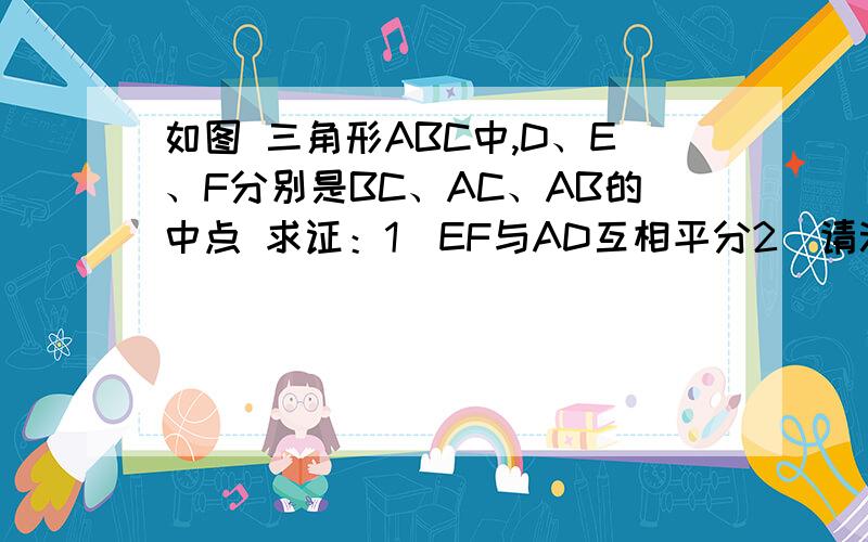 如图 三角形ABC中,D、E、F分别是BC、AC、AB的中点 求证：1）EF与AD互相平分2）请添加一个能改变△ABC形状的条件,使AD与EF相等（或垂直）,并证明你的想法