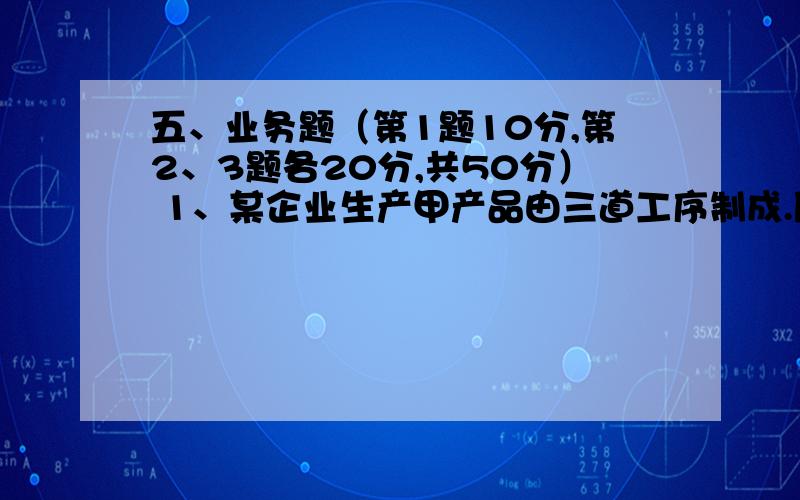 五、业务题（第1题10分,第2、3题各20分,共50分） 1、某企业生产甲产品由三道工序制成.原材料陆续投入.