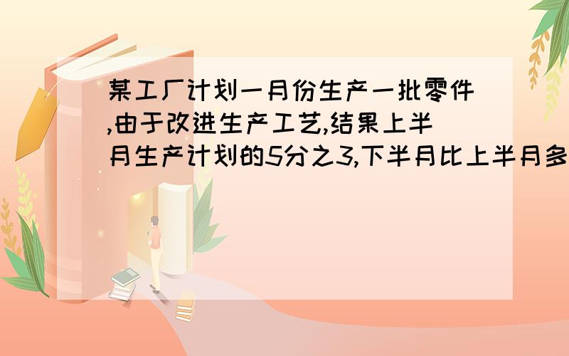 某工厂计划一月份生产一批零件,由于改进生产工艺,结果上半月生产计划的5分之3,下半月比上半月多生产这样全月生产了1980个零件,一月份计划生产多少零件