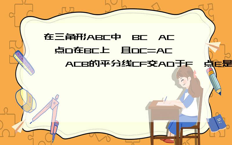 在三角形ABC中,BC＞AC,点D在BC上,且DC=AC,∠ACB的平分线CF交AD于F,点E是AB的中点,连接EF（1）EF//BC;(2)如果AC=6,BC=10,求EF的长