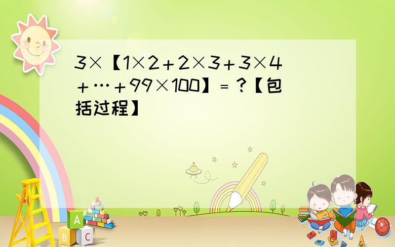 3×【1×2＋2×3＋3×4＋…＋99×100】﹦?【包括过程】