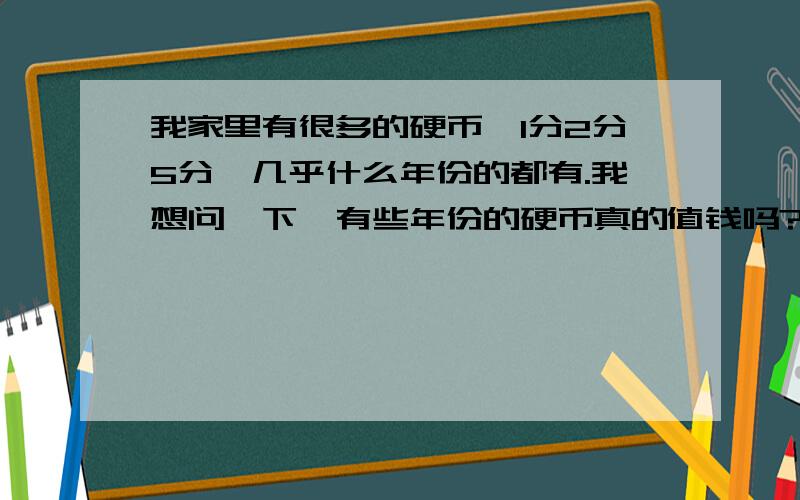 我家里有很多的硬币,1分2分5分,几乎什么年份的都有.我想问一下,有些年份的硬币真的值钱吗?