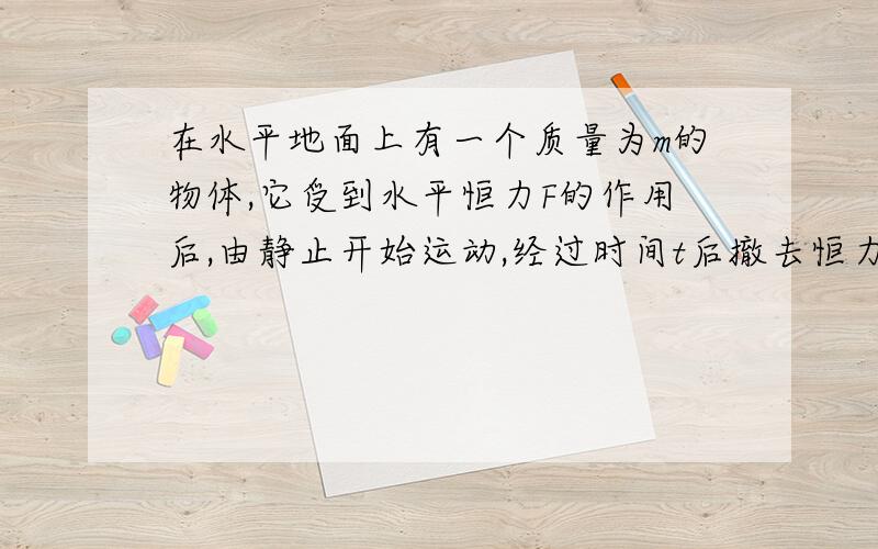 在水平地面上有一个质量为m的物体,它受到水平恒力F的作用后,由静止开始运动,经过时间t后撤去恒力F又经过t物体恰好停下来,则物体受到摩擦力的大小为多少!,