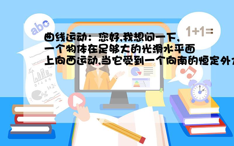 曲线运动：您好,我想问一下,一个物体在足够大的光滑水平面上向西运动,当它受到一个向南的恒定外力作用是匀变速还是非匀变速，