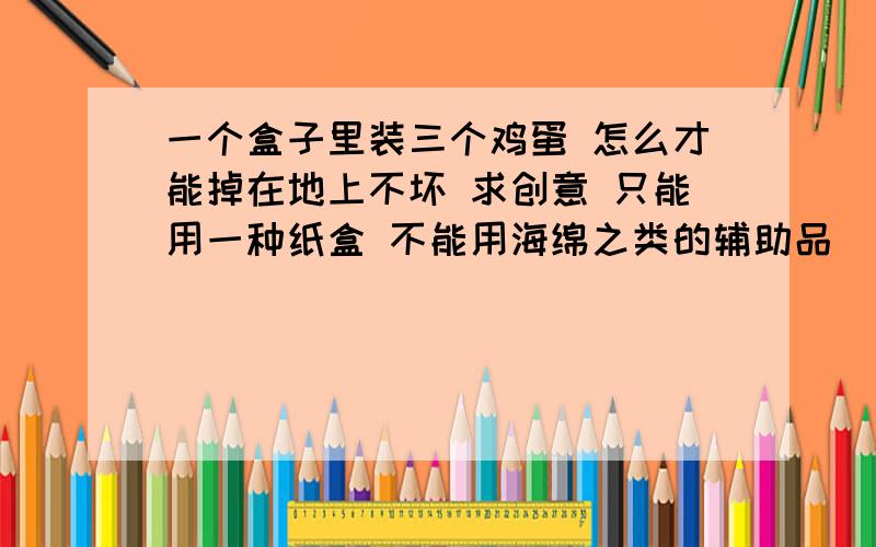 一个盒子里装三个鸡蛋 怎么才能掉在地上不坏 求创意 只能用一种纸盒 不能用海绵之类的辅助品