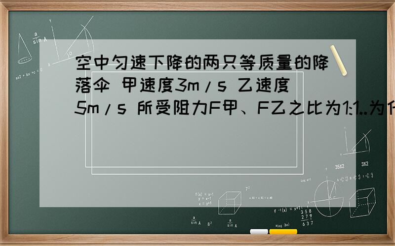 空中匀速下降的两只等质量的降落伞 甲速度3m/s 乙速度5m/s 所受阻力F甲、F乙之比为1:1..为什么详细点thanksbaby