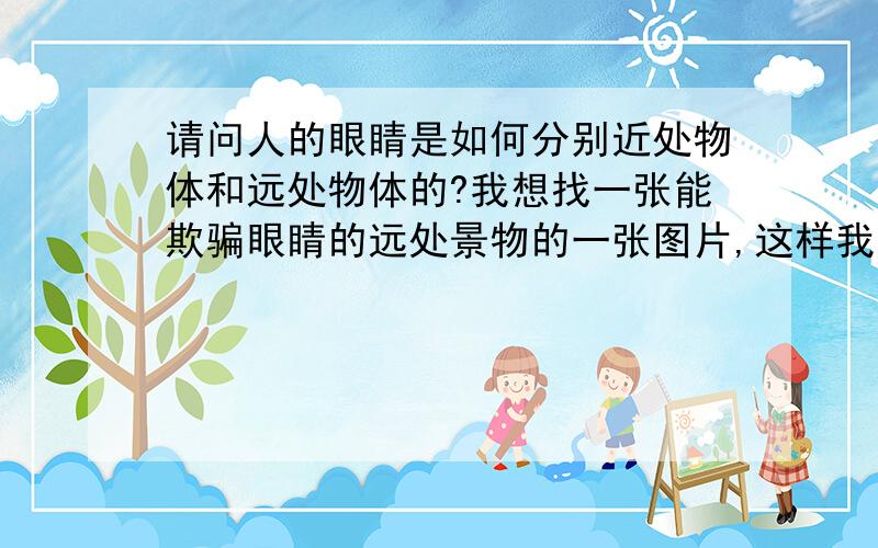 请问人的眼睛是如何分别近处物体和远处物体的?我想找一张能欺骗眼睛的远处景物的一张图片,这样我就不必想要做远视运动的时候跑到屋外去了,可是,人的眼睛是如何分辨近处物体和远处物