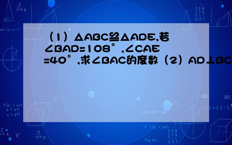 （1）△ABC≌△ADE,若∠BAD=108°,∠CAE=40°,求∠BAC的度数（2）AD⊥BC于点D,CE⊥AB于点E,已知∠A=40°,求∠C的度数