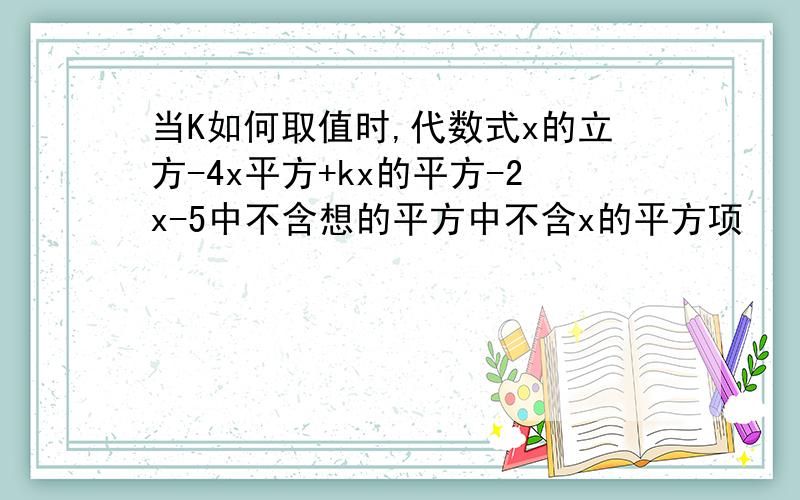 当K如何取值时,代数式x的立方-4x平方+kx的平方-2x-5中不含想的平方中不含x的平方项