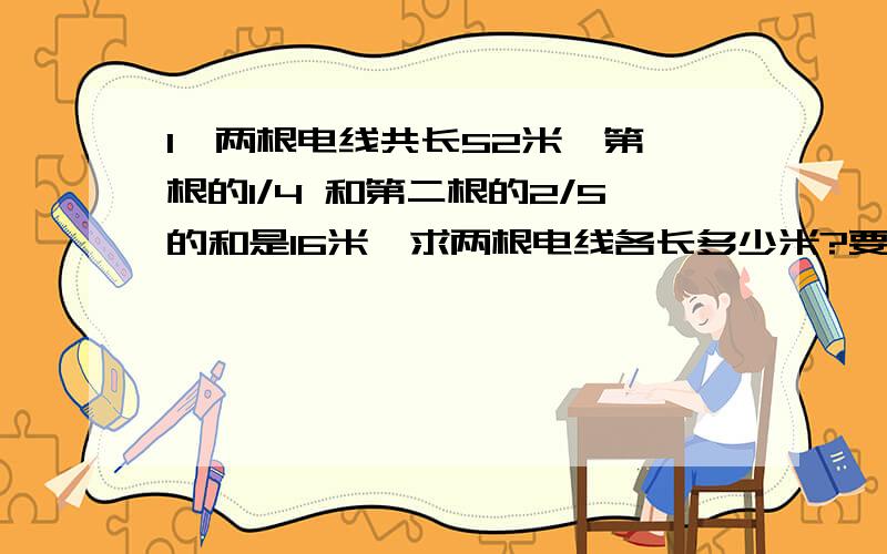 1、两根电线共长52米,第一根的1/4 和第二根的2/5的和是16米,求两根电线各长多少米?要方程而且不要x*y=?