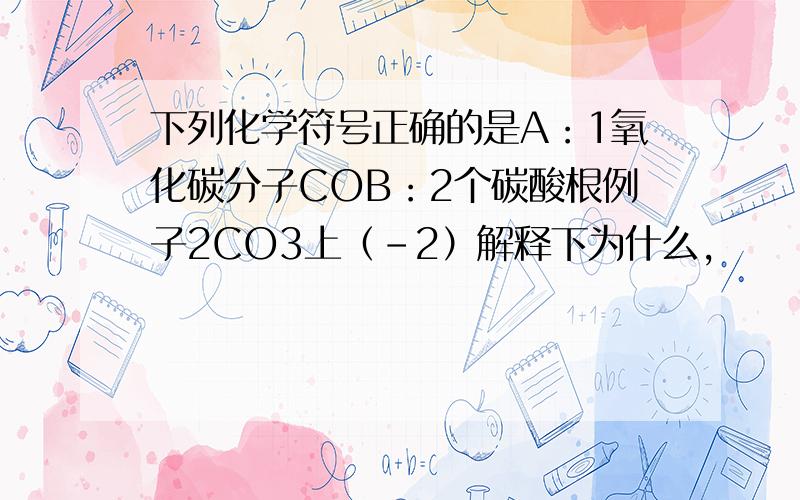 下列化学符号正确的是A：1氧化碳分子COB：2个碳酸根例子2CO3上（-2）解释下为什么,