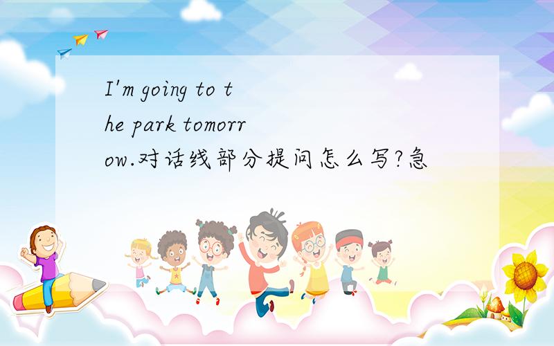 I'm going to the park tomorrow.对话线部分提问怎么写?急