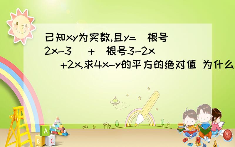 已知xy为实数,且y=(根号2x-3 )+(根号3-2x )+2x,求4x-y的平方的绝对值 为什么2x-3大于0 3-2x大于0之后 为什么x=3/2?