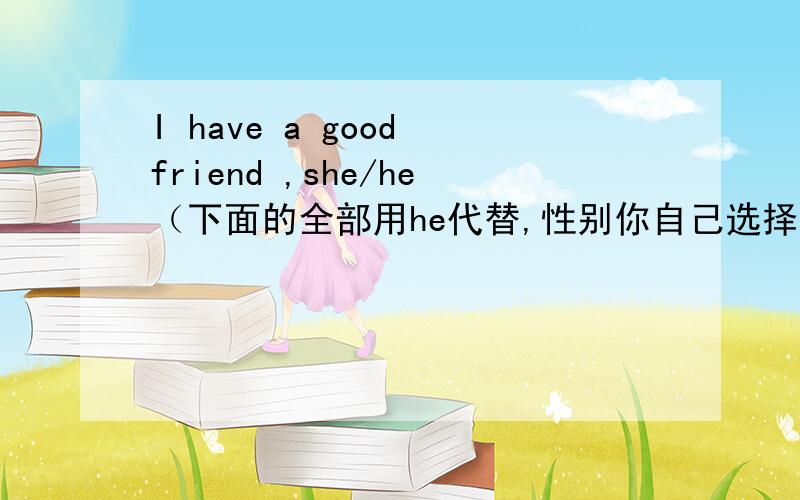 I have a good friend ,she/he（下面的全部用he代替,性别你自己选择）likes going to school on foot,a