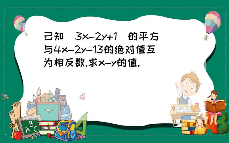 已知(3x-2y+1)的平方与4x-2y-13的绝对值互为相反数,求x-y的值.