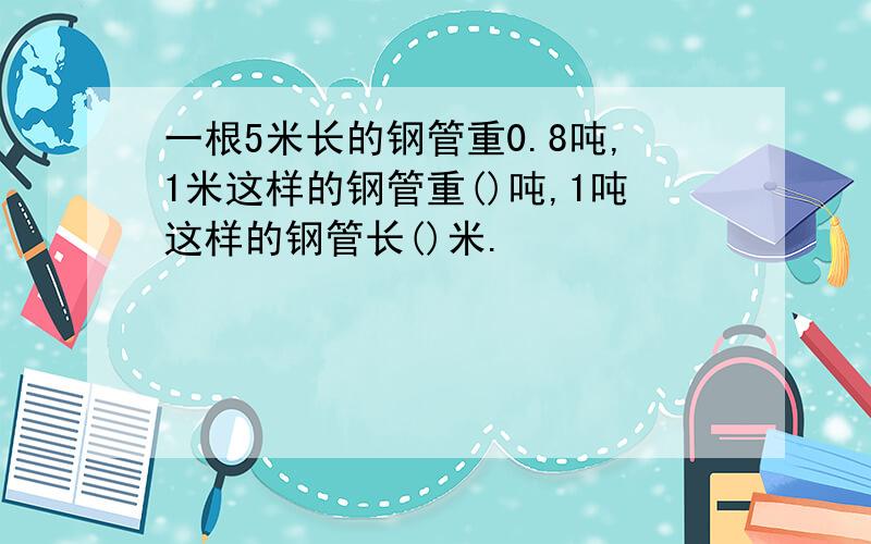 一根5米长的钢管重0.8吨,1米这样的钢管重()吨,1吨这样的钢管长()米.