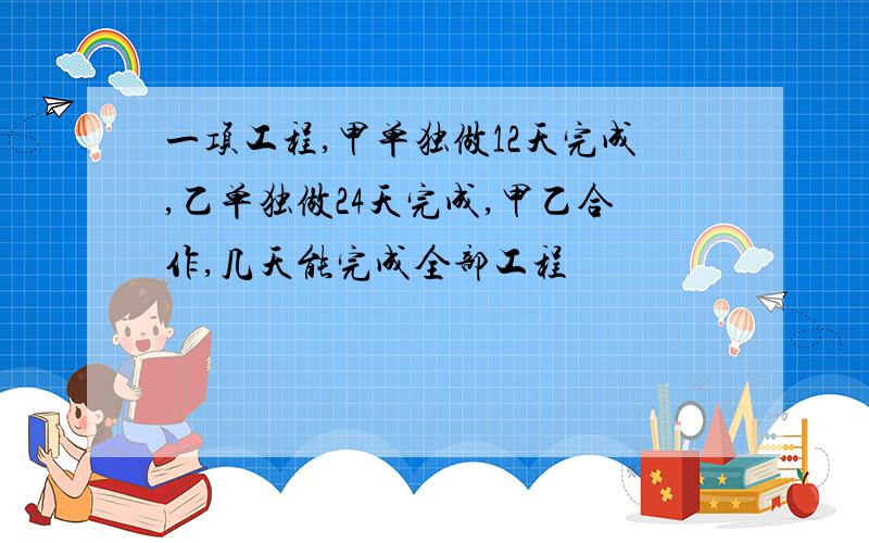 一项工程,甲单独做12天完成,乙单独做24天完成,甲乙合作,几天能完成全部工程