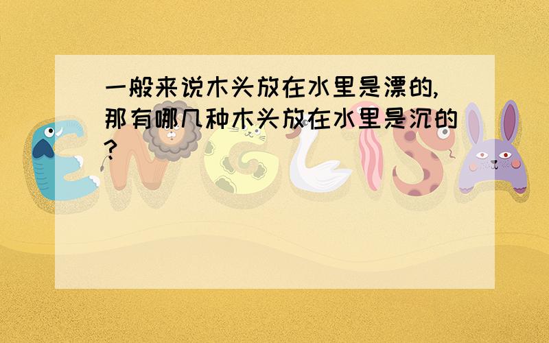 一般来说木头放在水里是漂的,那有哪几种木头放在水里是沉的?