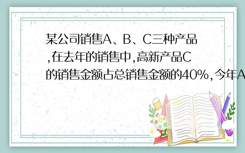 某公司销售A、B、C三种产品,在去年的销售中,高新产品C的销售金额占总销售金额的40%,今年A、B两种产品的销售金额都将比去年减少20%,因而高新产品C是今年销售的重点.若要使今年的总销售金