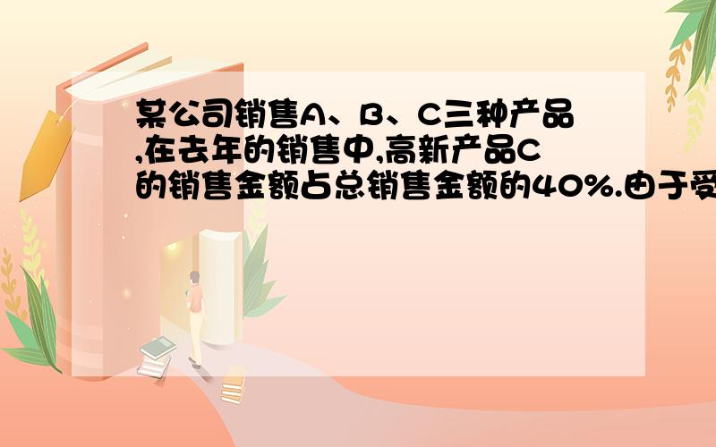 某公司销售A、B、C三种产品,在去年的销售中,高新产品C的销售金额占总销售金额的40%.由于受国际金融危机的影响,今年A、B两种产品的销售金额都将比去年减少20%,因而高新产品C是今年的销售