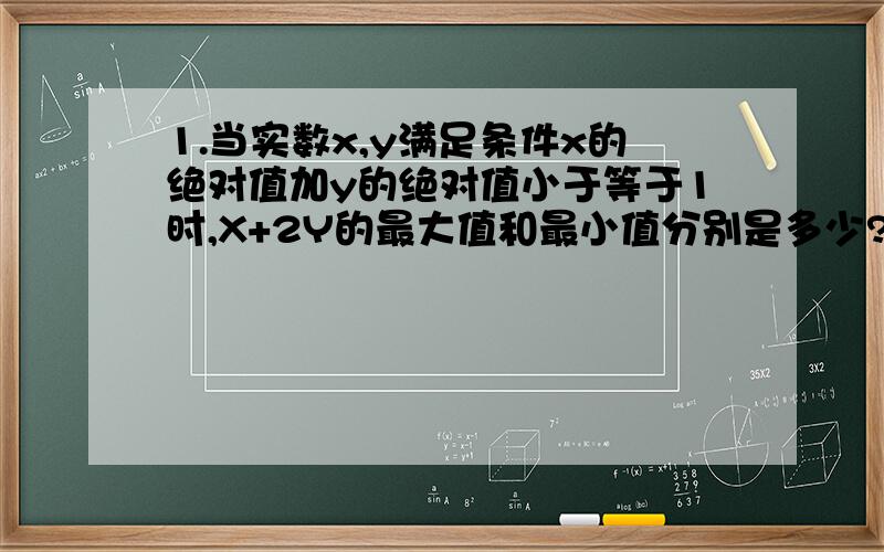 1.当实数x,y满足条件x的绝对值加y的绝对值小于等于1时,X+2Y的最大值和最小值分别是多少?步骤