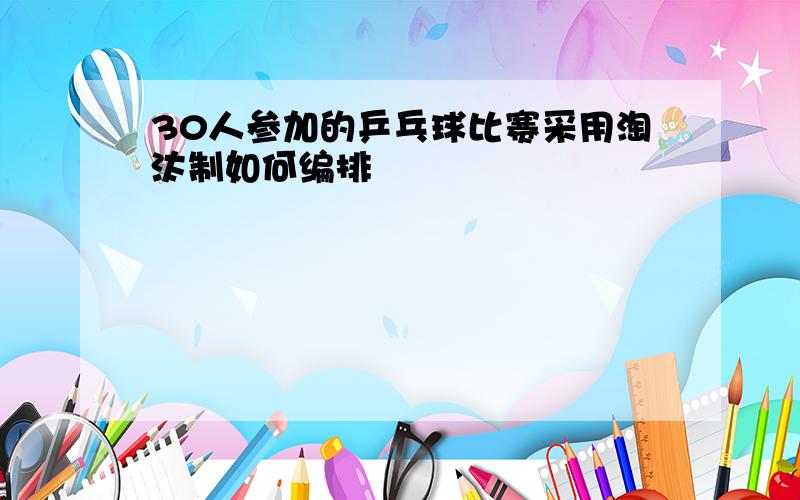 30人参加的乒乓球比赛采用淘汰制如何编排