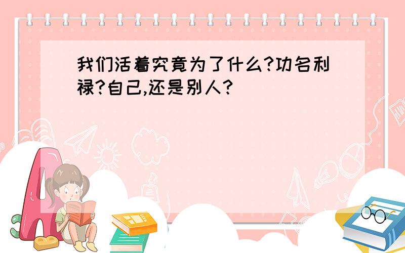 我们活着究竟为了什么?功名利禄?自己,还是别人?