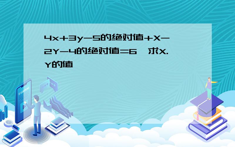 4x+3y-5的绝对值+X-2Y-4的绝对值=6,求X.Y的值