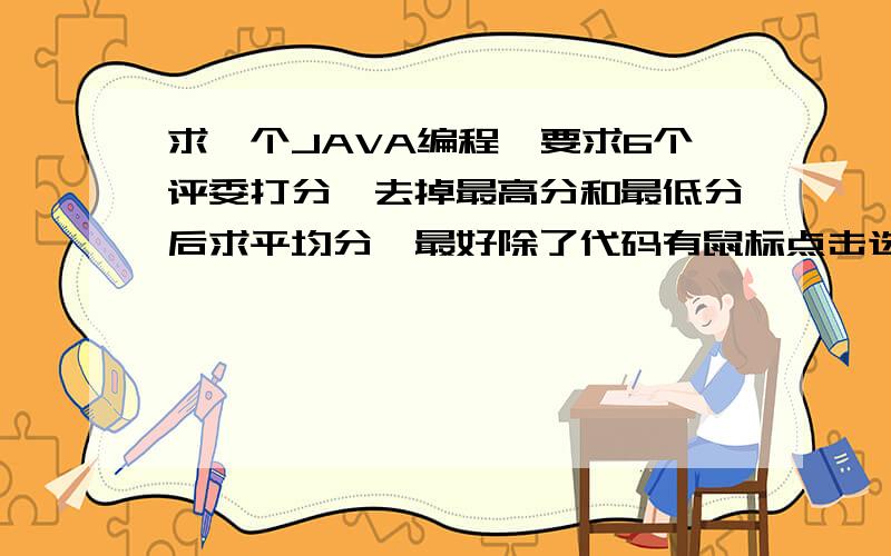 求一个JAVA编程,要求6个评委打分,去掉最高分和最低分后求平均分,最好除了代码有鼠标点击选项的的过程.本人未用过JAVA