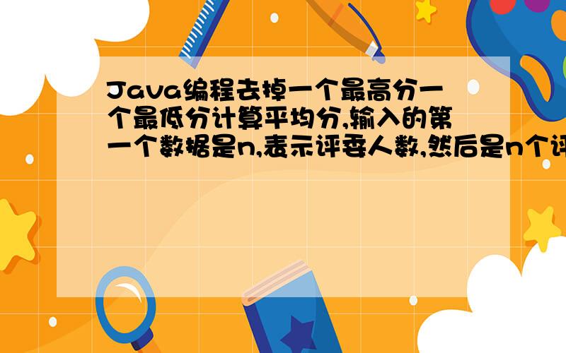 Java编程去掉一个最高分一个最低分计算平均分,输入的第一个数据是n,表示评委人数,然后是n个评委的分数import java.util.*;public class ex3_15{public static void main(String args[]){Scanner kb=new Scanner(System.in);