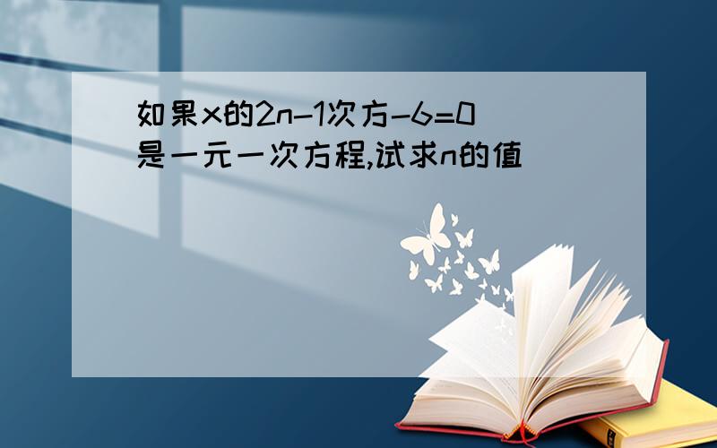 如果x的2n-1次方-6=0是一元一次方程,试求n的值