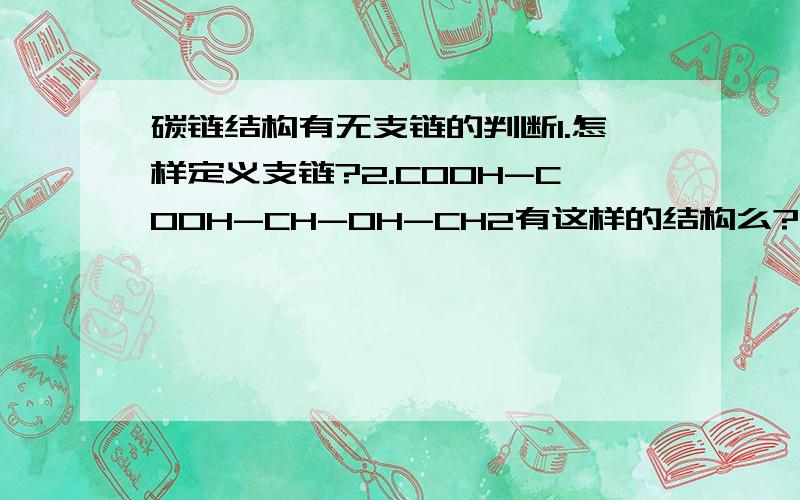 碳链结构有无支链的判断1.怎样定义支链?2.COOH-COOH-CH-OH-CH2有这样的结构么?若有,这样的结构算有支链么?为什么?这个结构中哪个是主链哪个是支链?2.COOH-COOH--CH2-CH2-OH3.为什么COOH-CH-OH-CH2-COOH叫作