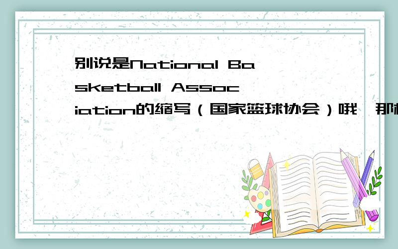 别说是National Basketball Association的缩写（国家篮球协会）哦,那样可是错误的哦!呵呵,估计大家日常都会说的!