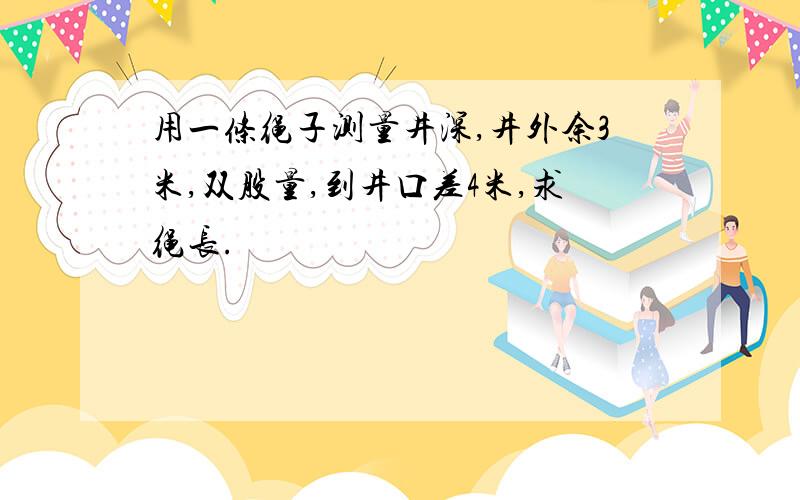 用一条绳子测量井深,井外余3米,双股量,到井口差4米,求绳长.