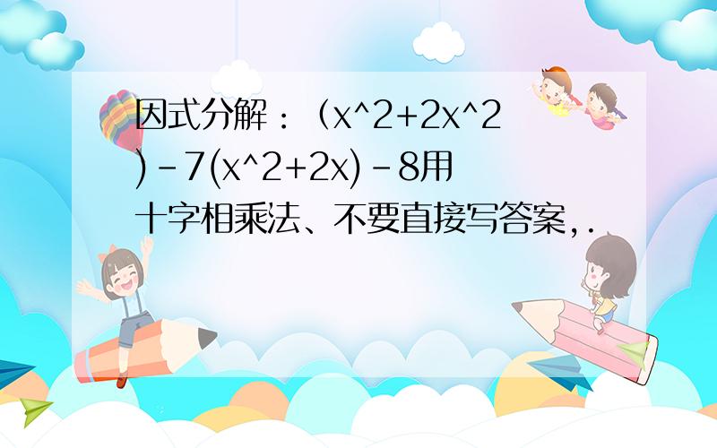 因式分解：（x^2+2x^2)-7(x^2+2x)-8用十字相乘法、不要直接写答案,.