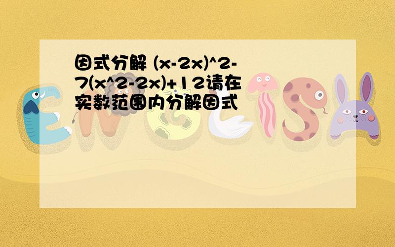 因式分解 (x-2x)^2-7(x^2-2x)+12请在实数范围内分解因式