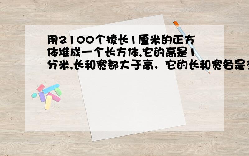 用2100个棱长1厘米的正方体堆成一个长方体,它的高是1分米,长和宽都大于高．它的长和宽各是多少厘米?