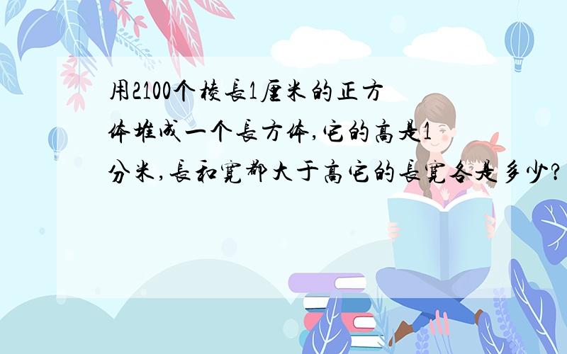 用2100个棱长1厘米的正方体堆成一个长方体,它的高是1分米,长和宽都大于高它的长宽各是多少?