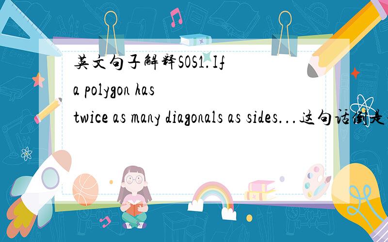 英文句子解释SOS1.If a polygon has twice as many diagonals as sides...这句话倒是说对角线条数是边的两倍,还是边的条数是对角线的两倍?2.If 2/3 as many dozen were sold in April as in May...五月卖的是四月的2/3,还